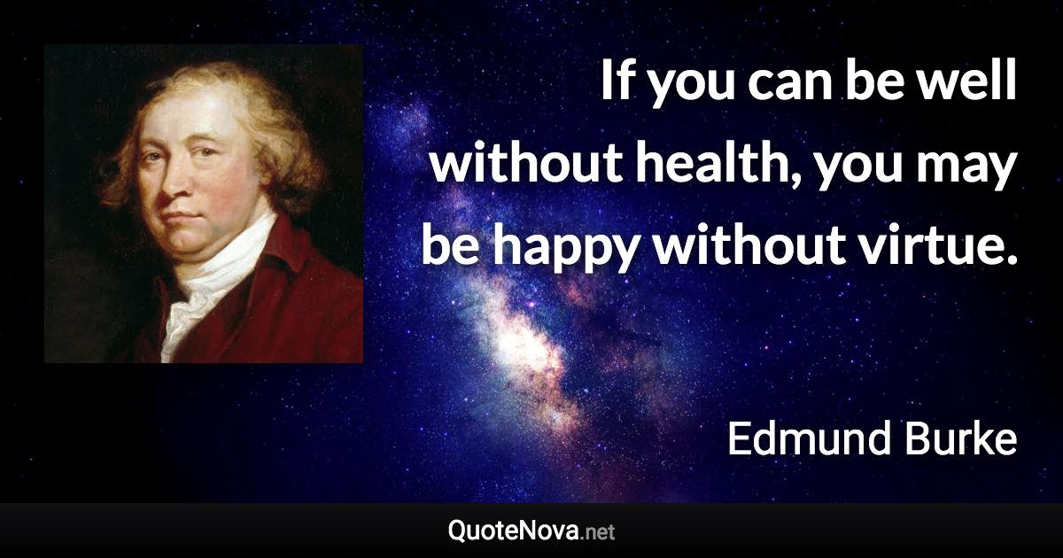 If you can be well without health, you may be happy without virtue. - Edmund Burke quote