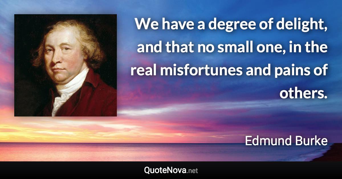 We have a degree of delight, and that no small one, in the real misfortunes and pains of others. - Edmund Burke quote