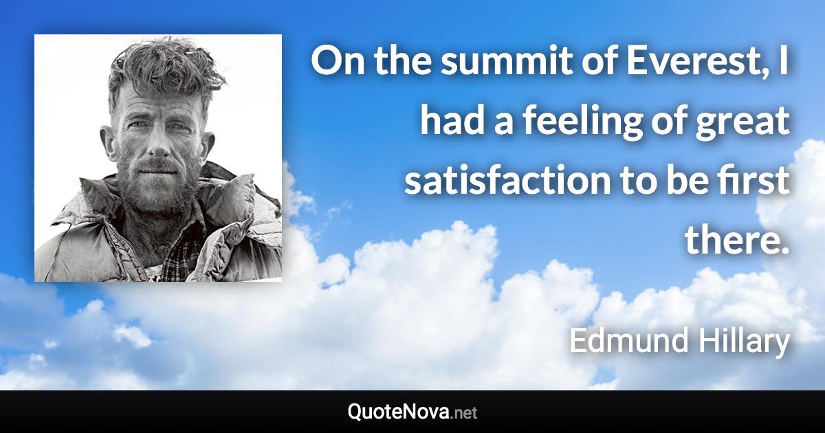 On the summit of Everest, I had a feeling of great satisfaction to be first there. - Edmund Hillary quote