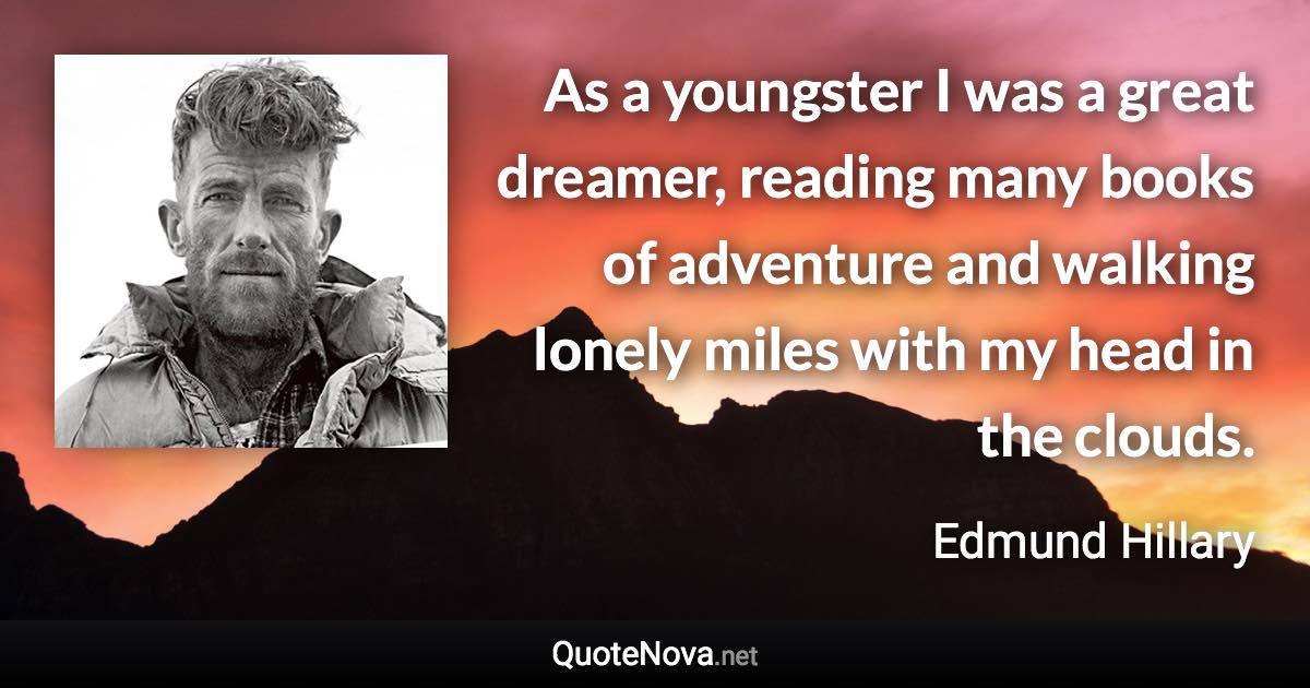 As a youngster I was a great dreamer, reading many books of adventure and walking lonely miles with my head in the clouds. - Edmund Hillary quote