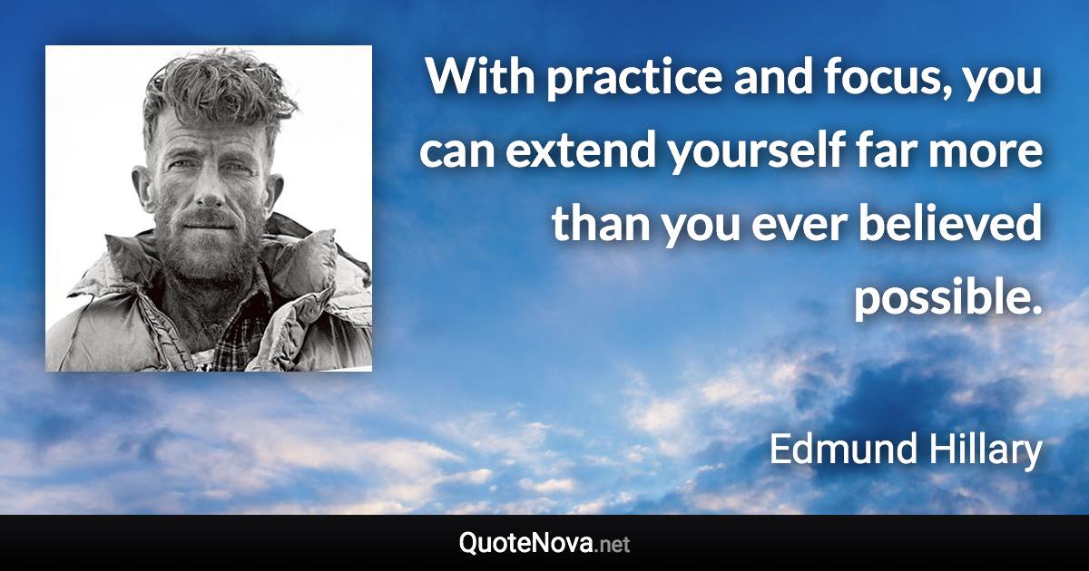 With practice and focus, you can extend yourself far more than you ever believed possible. - Edmund Hillary quote