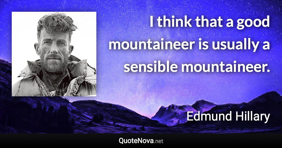 I think that a good mountaineer is usually a sensible mountaineer. - Edmund Hillary quote