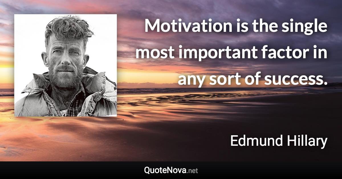 Motivation is the single most important factor in any sort of success. - Edmund Hillary quote