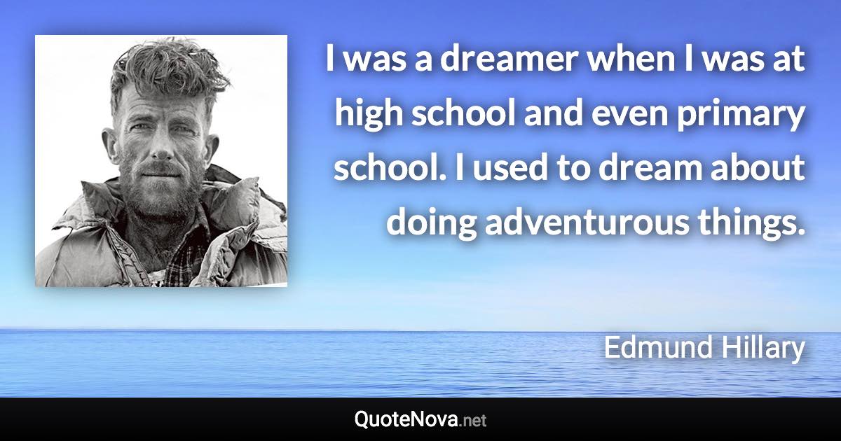 I was a dreamer when I was at high school and even primary school. I used to dream about doing adventurous things. - Edmund Hillary quote