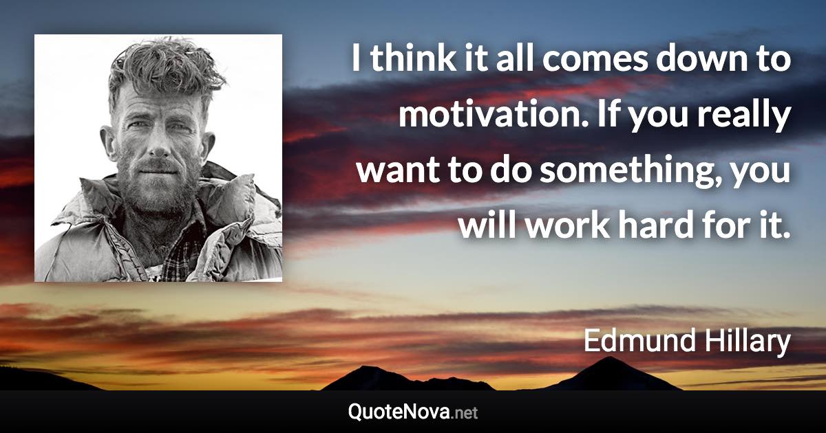 I think it all comes down to motivation. If you really want to do something, you will work hard for it. - Edmund Hillary quote