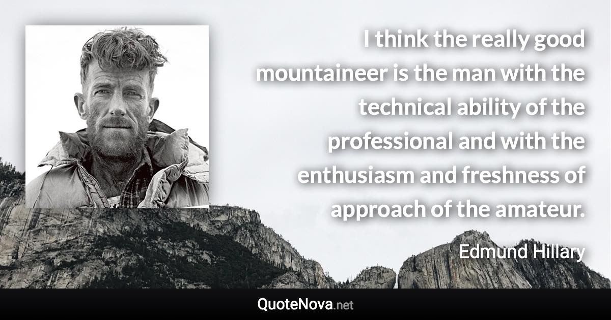 I think the really good mountaineer is the man with the technical ability of the professional and with the enthusiasm and freshness of approach of the amateur. - Edmund Hillary quote