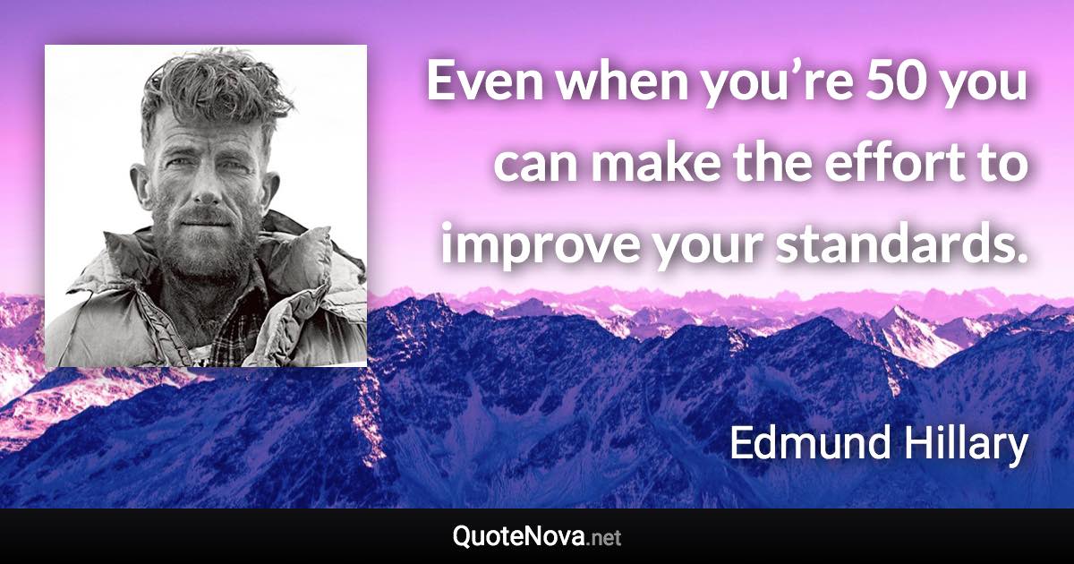 Even when you’re 50 you can make the effort to improve your standards. - Edmund Hillary quote