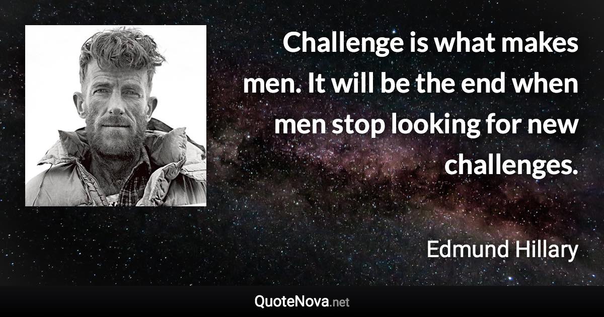 Challenge is what makes men. It will be the end when men stop looking for new challenges. - Edmund Hillary quote