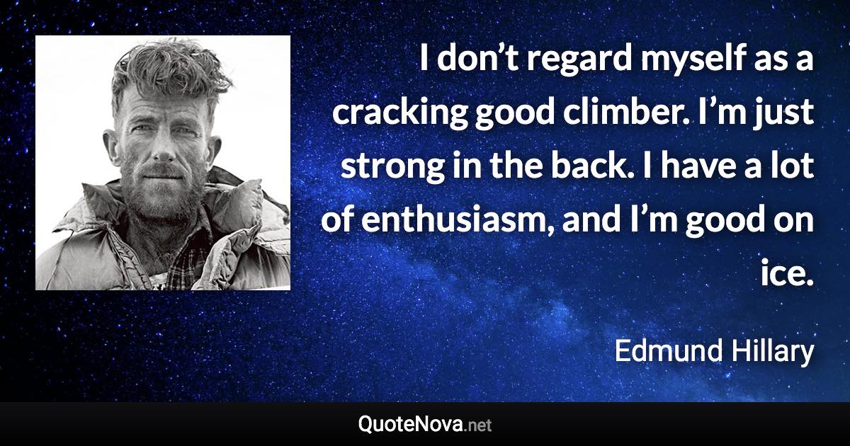 I don’t regard myself as a cracking good climber. I’m just strong in the back. I have a lot of enthusiasm, and I’m good on ice. - Edmund Hillary quote