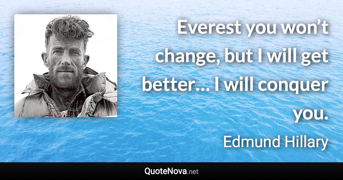 Everest you won’t change, but I will get better… I will conquer you. - Edmund Hillary quote