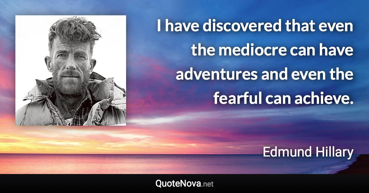 I have discovered that even the mediocre can have adventures and even the fearful can achieve. - Edmund Hillary quote