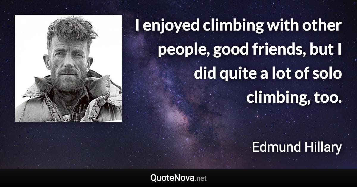 I enjoyed climbing with other people, good friends, but I did quite a lot of solo climbing, too. - Edmund Hillary quote