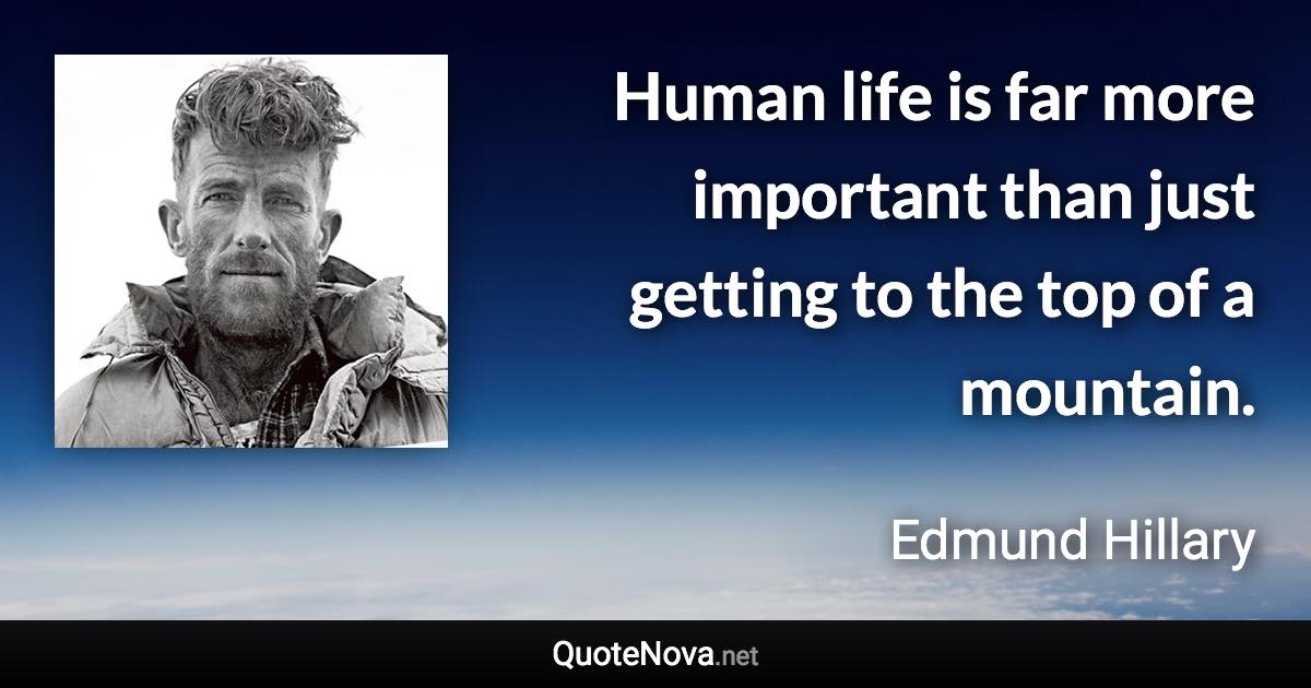 Human life is far more important than just getting to the top of a mountain. - Edmund Hillary quote