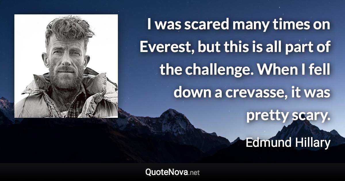 I was scared many times on Everest, but this is all part of the challenge. When I fell down a crevasse, it was pretty scary. - Edmund Hillary quote