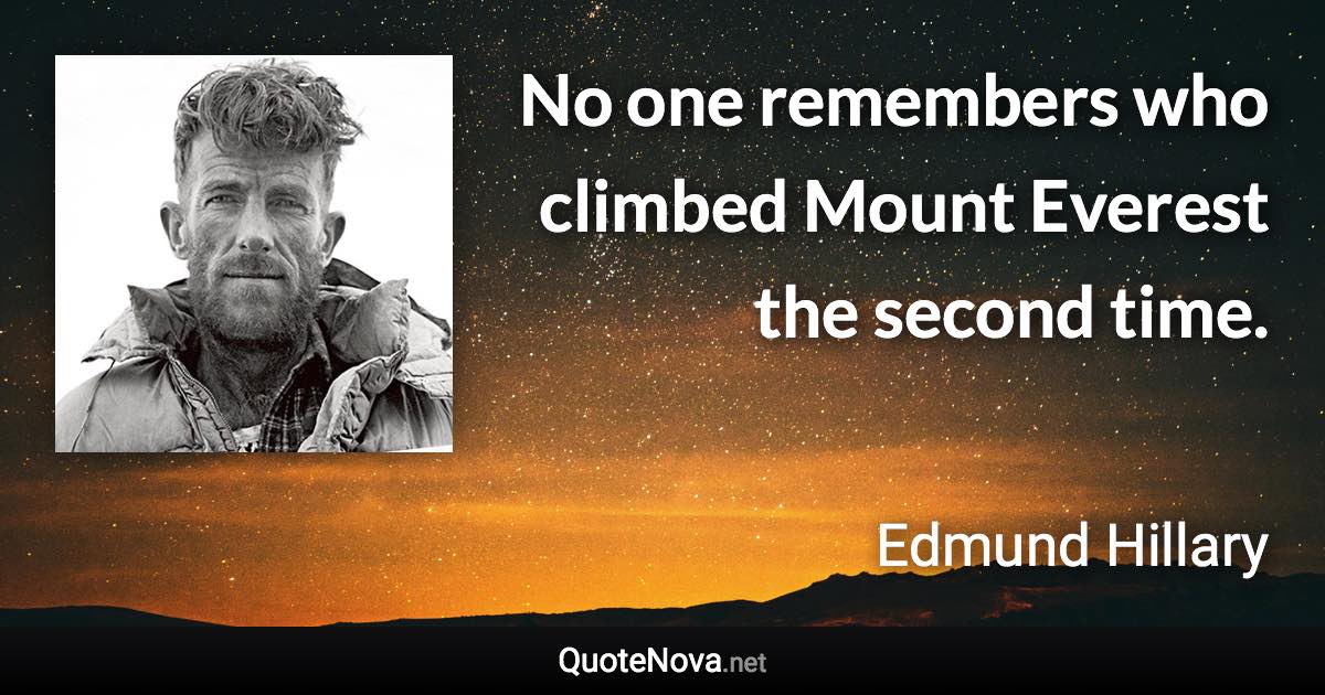 No one remembers who climbed Mount Everest the second time. - Edmund Hillary quote