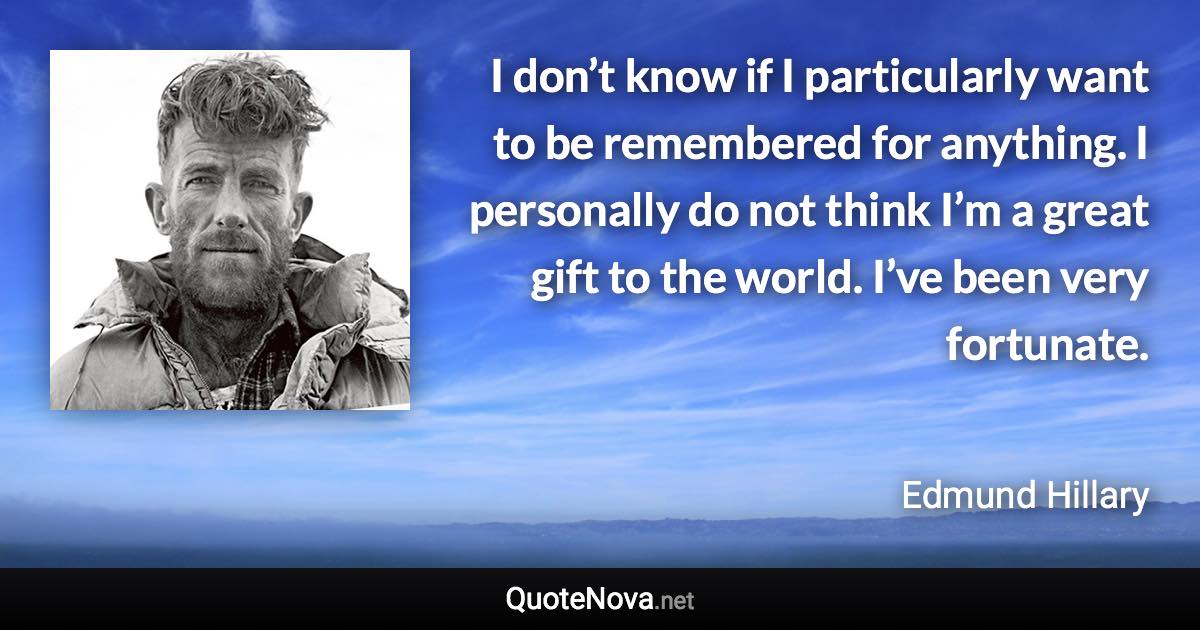 I don’t know if I particularly want to be remembered for anything. I personally do not think I’m a great gift to the world. I’ve been very fortunate. - Edmund Hillary quote