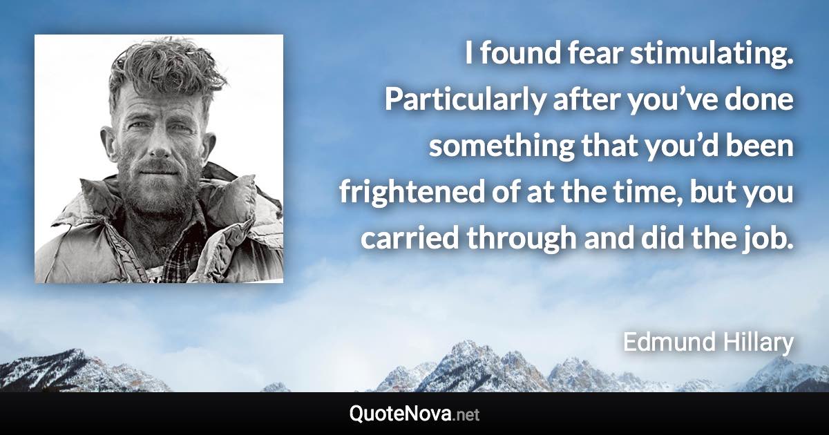 I found fear stimulating. Particularly after you’ve done something that you’d been frightened of at the time, but you carried through and did the job. - Edmund Hillary quote