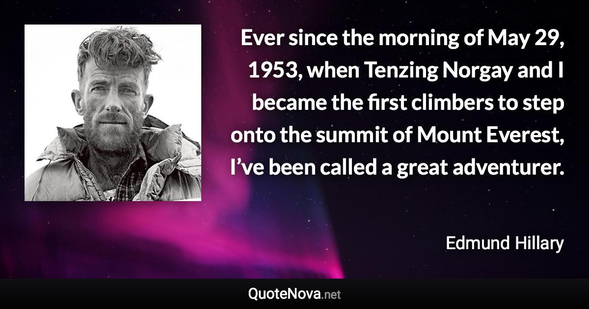 Ever since the morning of May 29, 1953, when Tenzing Norgay and I became the first climbers to step onto the summit of Mount Everest, I’ve been called a great adventurer. - Edmund Hillary quote