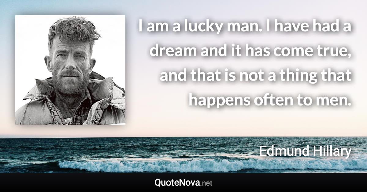 I am a lucky man. I have had a dream and it has come true, and that is not a thing that happens often to men. - Edmund Hillary quote