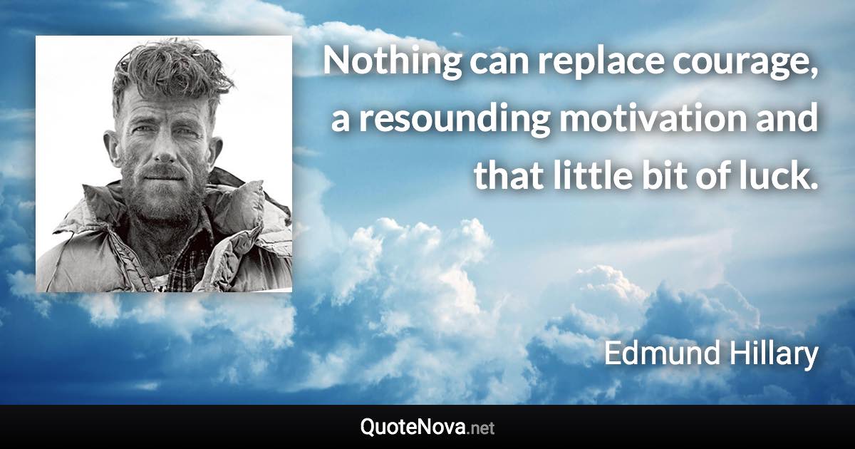Nothing can replace courage, a resounding motivation and that little bit of luck. - Edmund Hillary quote
