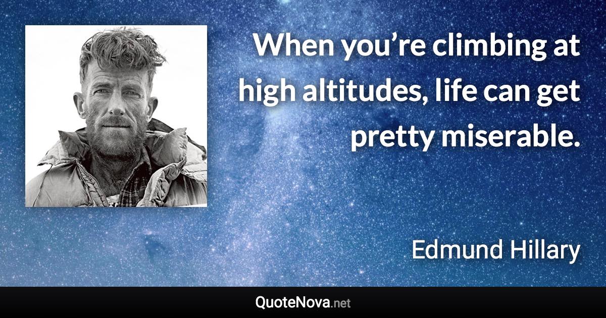 When you’re climbing at high altitudes, life can get pretty miserable. - Edmund Hillary quote