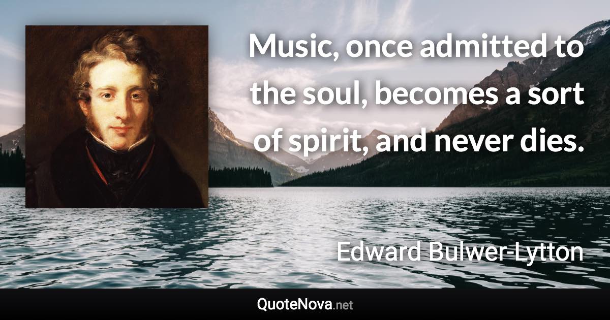 Music, once admitted to the soul, becomes a sort of spirit, and never dies. - Edward Bulwer-Lytton quote