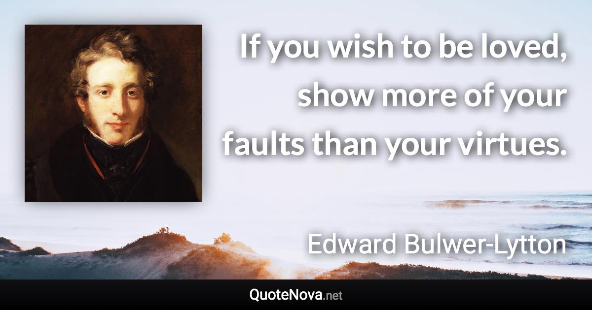 If you wish to be loved, show more of your faults than your virtues. - Edward Bulwer-Lytton quote