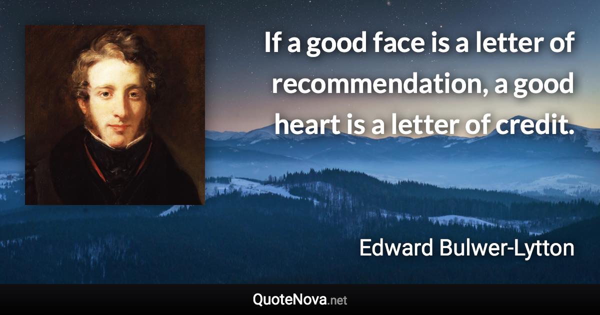 If a good face is a letter of recommendation, a good heart is a letter of credit. - Edward Bulwer-Lytton quote