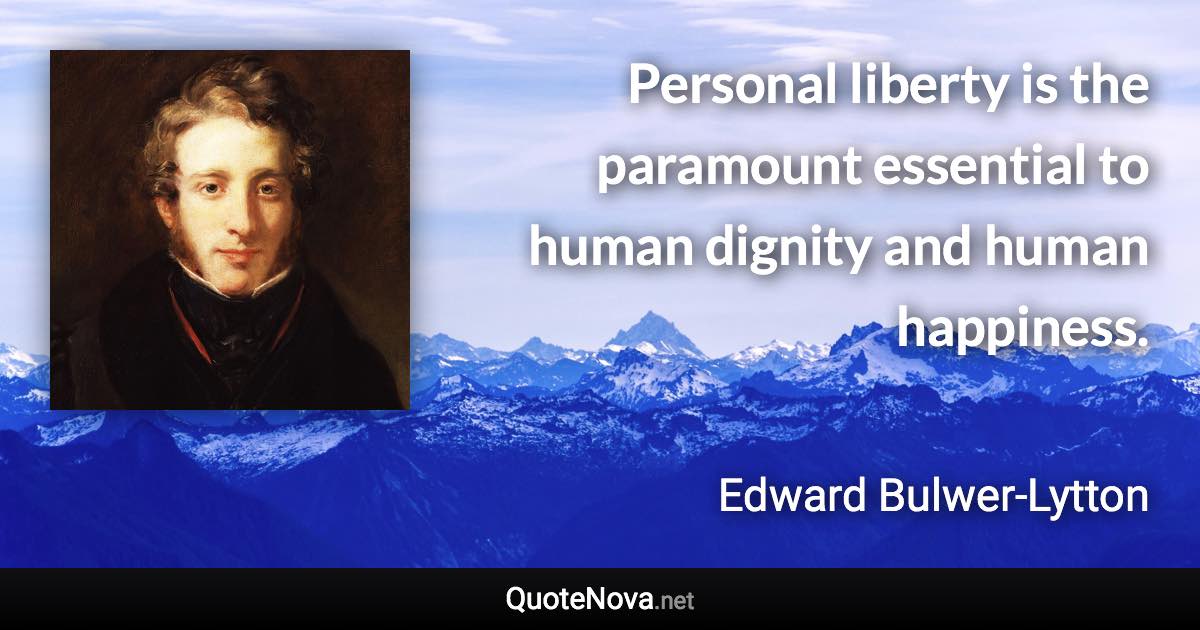 Personal liberty is the paramount essential to human dignity and human happiness. - Edward Bulwer-Lytton quote