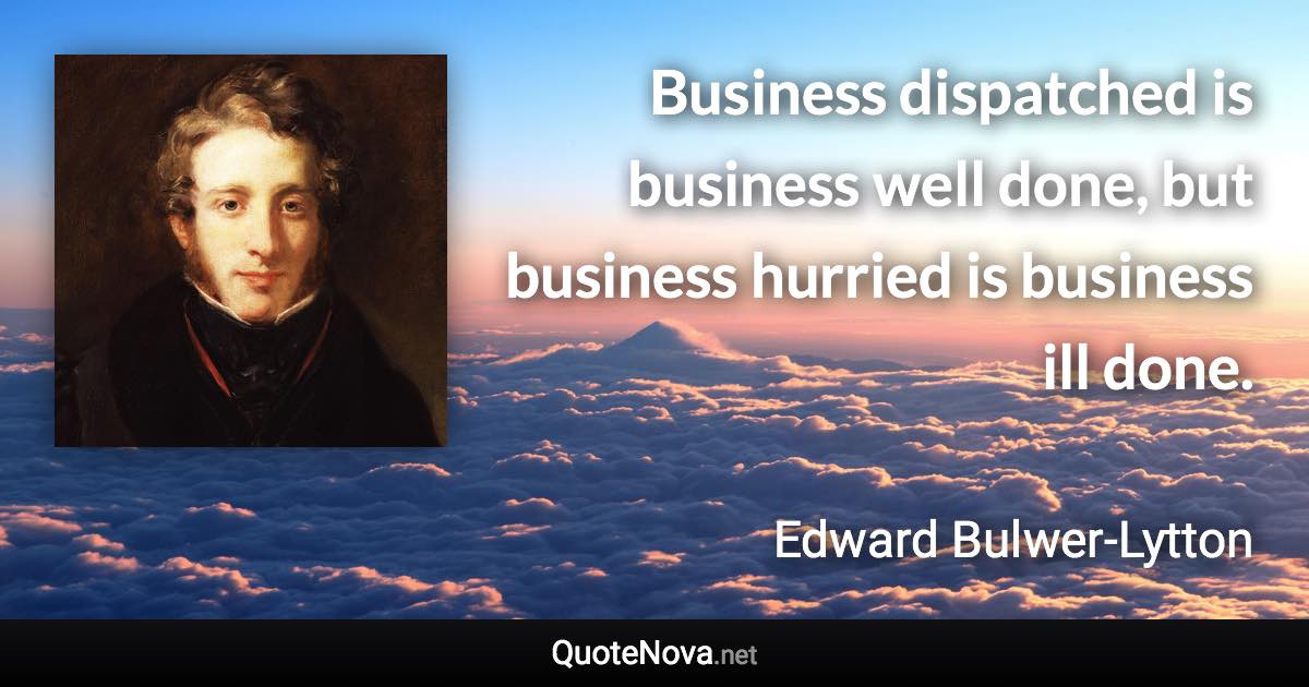 Business dispatched is business well done, but business hurried is business ill done. - Edward Bulwer-Lytton quote