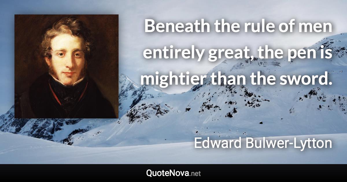 Beneath the rule of men entirely great, the pen is mightier than the sword. - Edward Bulwer-Lytton quote