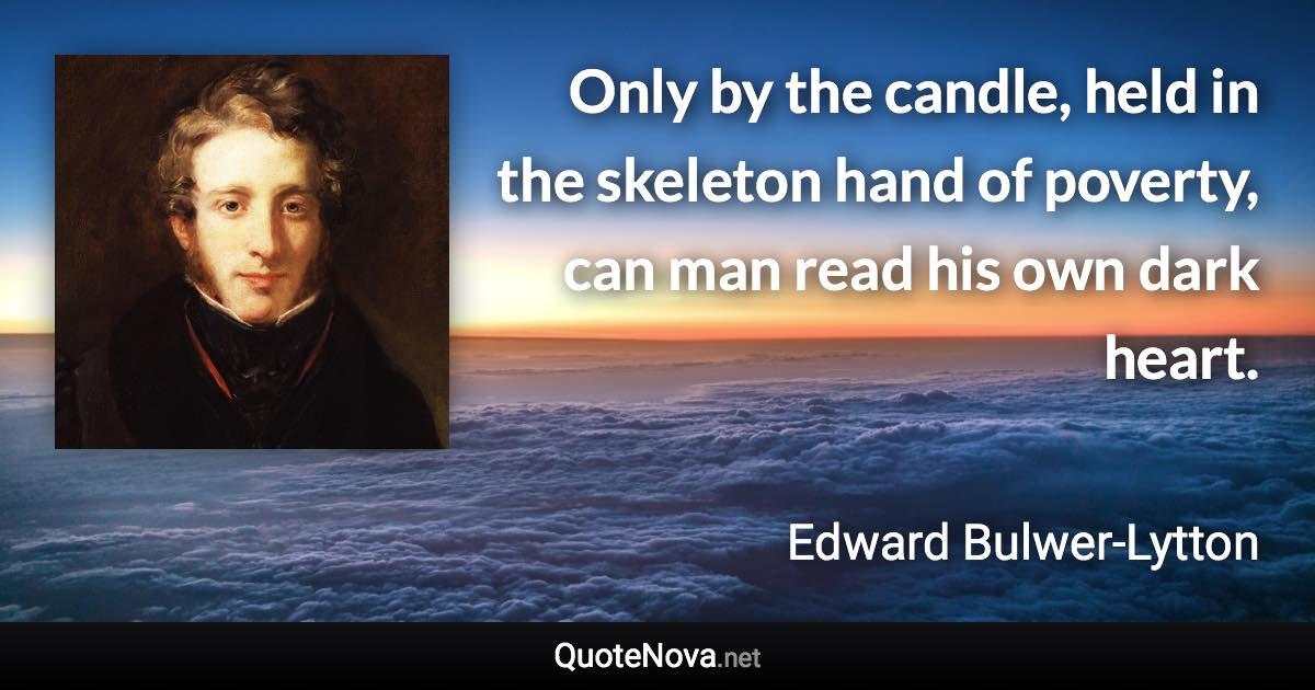 Only by the candle, held in the skeleton hand of poverty, can man read his own dark heart. - Edward Bulwer-Lytton quote