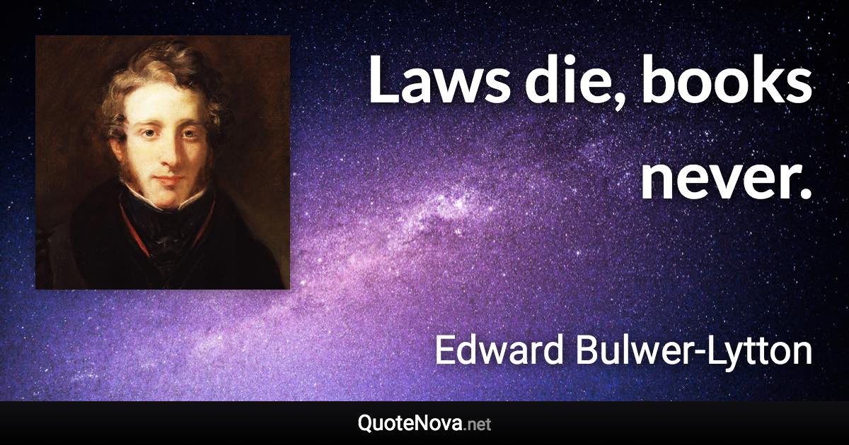 Laws die, books never. - Edward Bulwer-Lytton quote