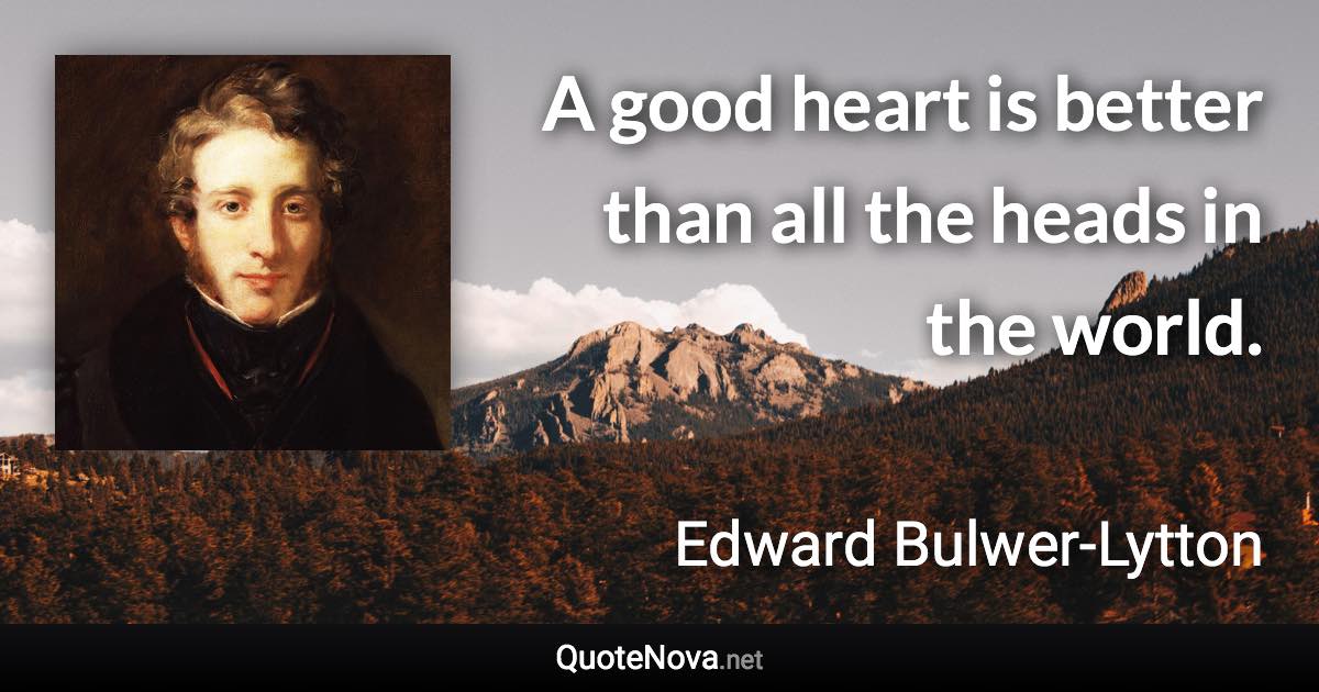 A good heart is better than all the heads in the world. - Edward Bulwer-Lytton quote