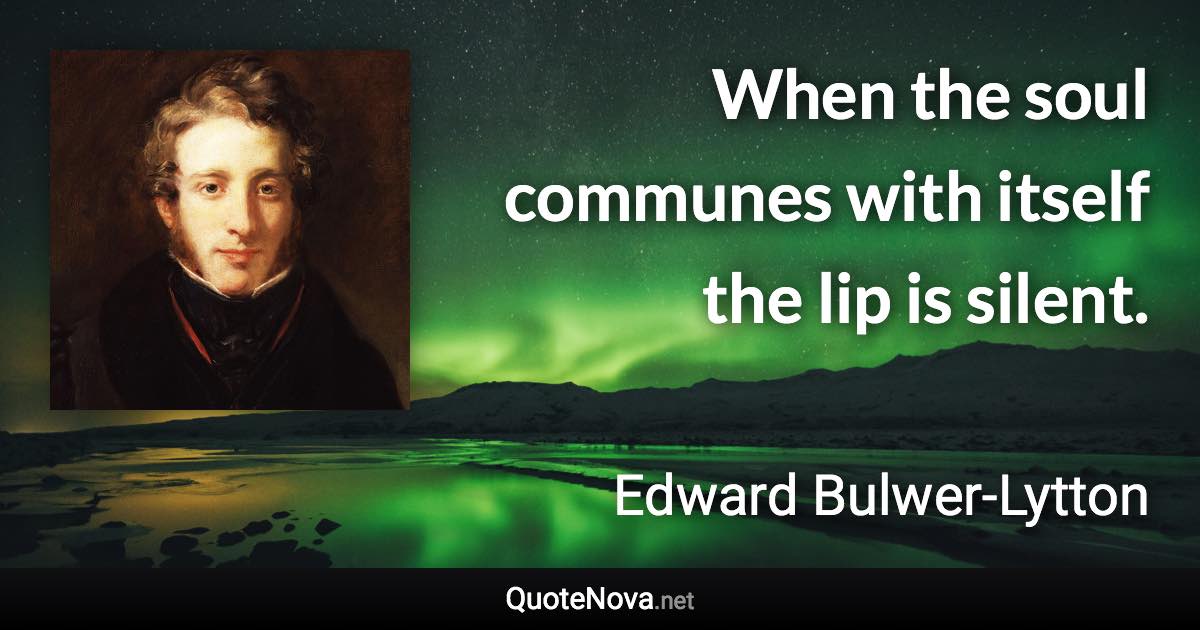 When the soul communes with itself the lip is silent. - Edward Bulwer-Lytton quote