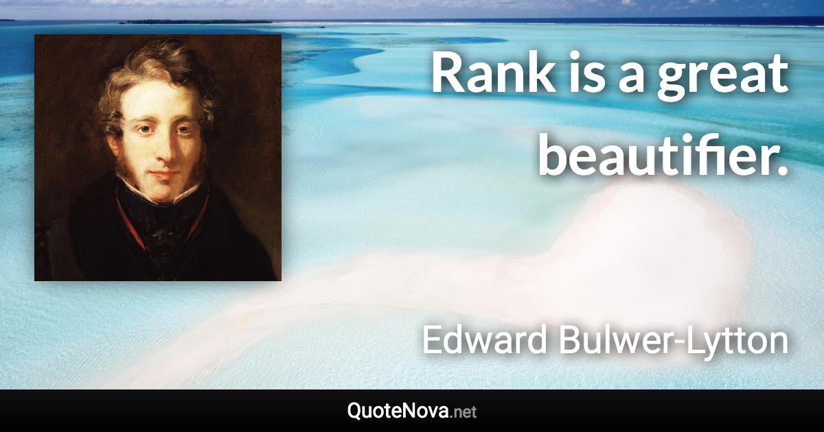 Rank is a great beautifier. - Edward Bulwer-Lytton quote