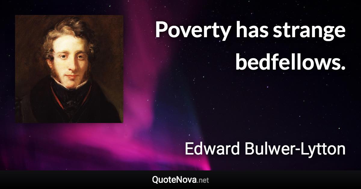 Poverty has strange bedfellows. - Edward Bulwer-Lytton quote