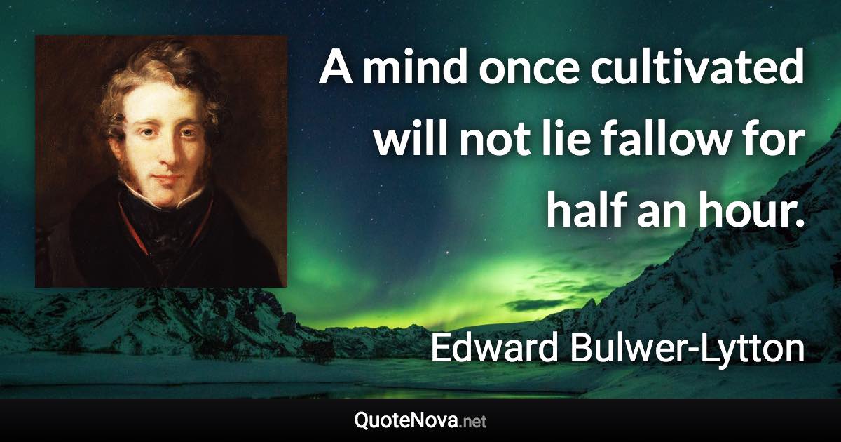 A mind once cultivated will not lie fallow for half an hour. - Edward Bulwer-Lytton quote