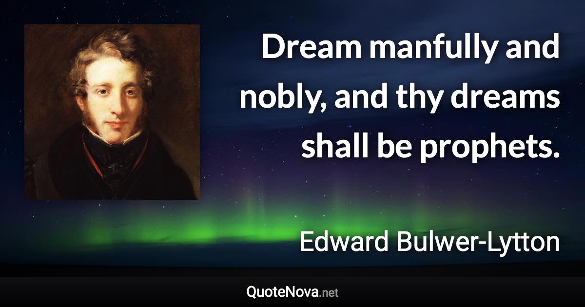 Dream manfully and nobly, and thy dreams shall be prophets. - Edward Bulwer-Lytton quote