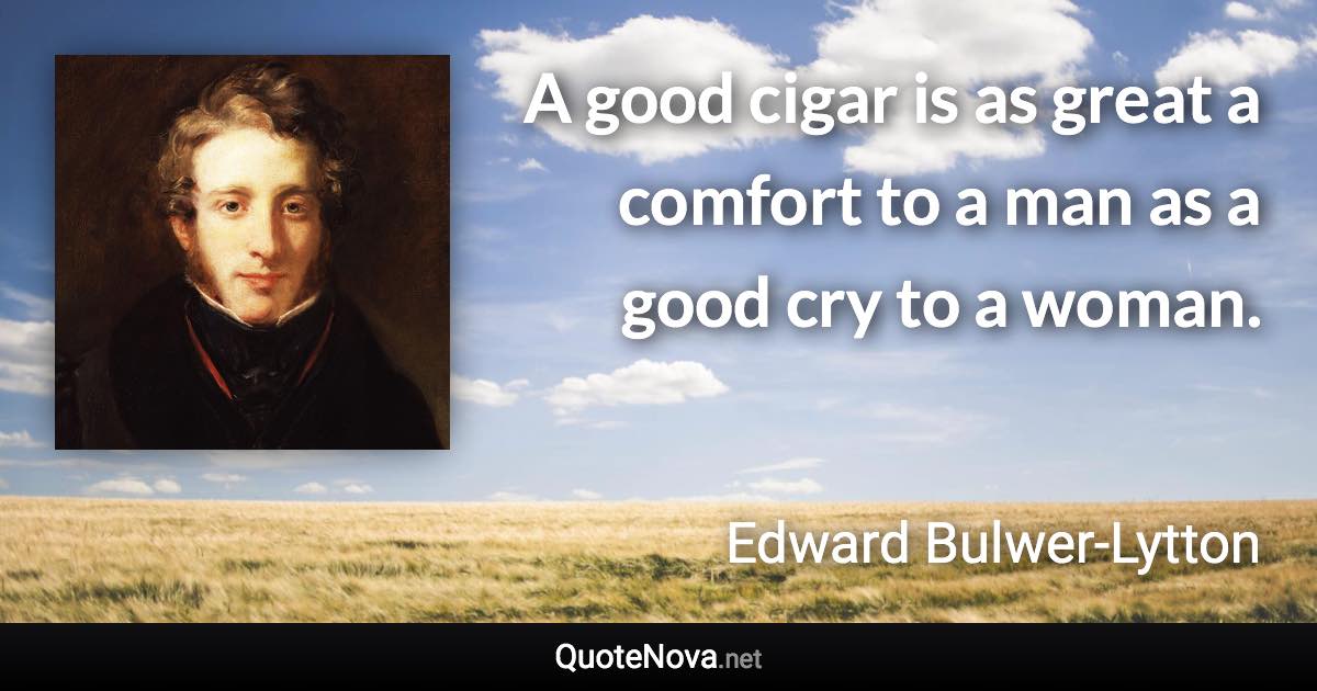 A good cigar is as great a comfort to a man as a good cry to a woman. - Edward Bulwer-Lytton quote