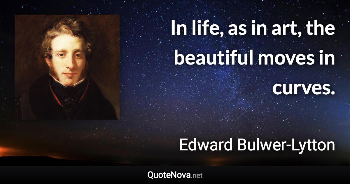 In life, as in art, the beautiful moves in curves. - Edward Bulwer-Lytton quote