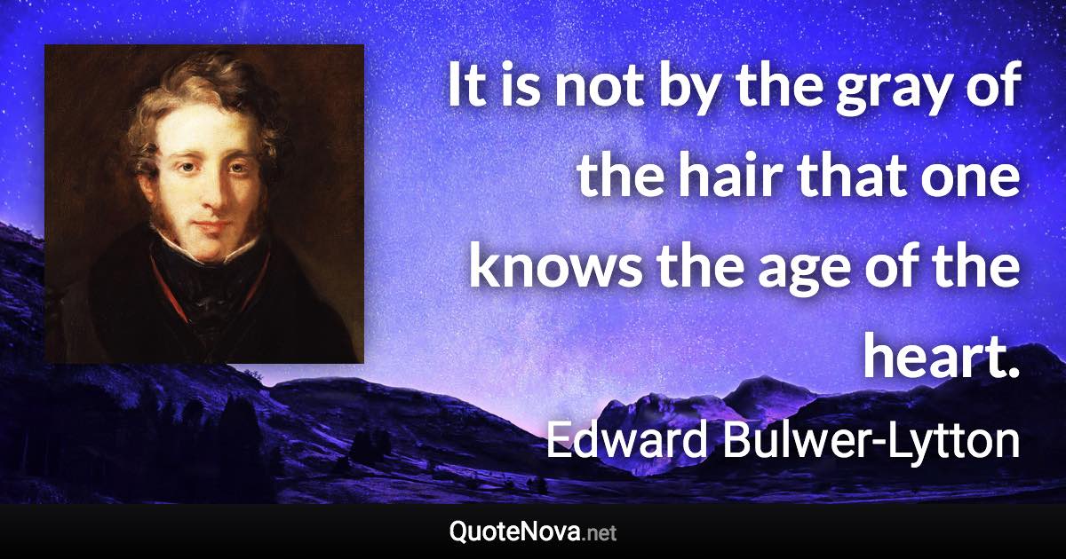 It is not by the gray of the hair that one knows the age of the heart. - Edward Bulwer-Lytton quote
