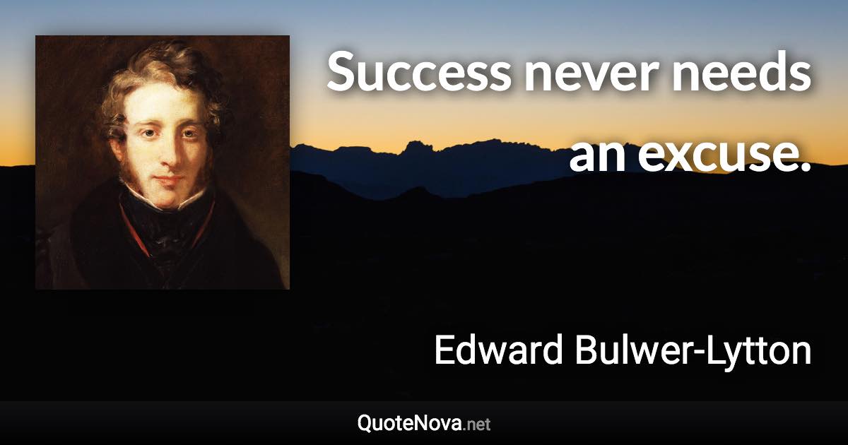 Success never needs an excuse. - Edward Bulwer-Lytton quote