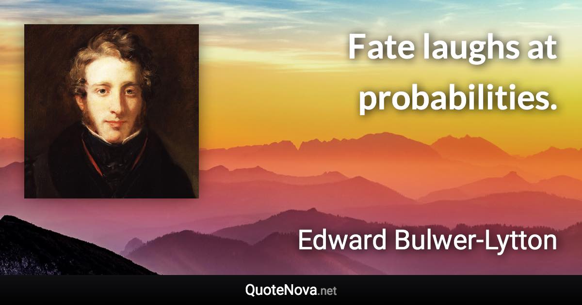 Fate laughs at probabilities. - Edward Bulwer-Lytton quote