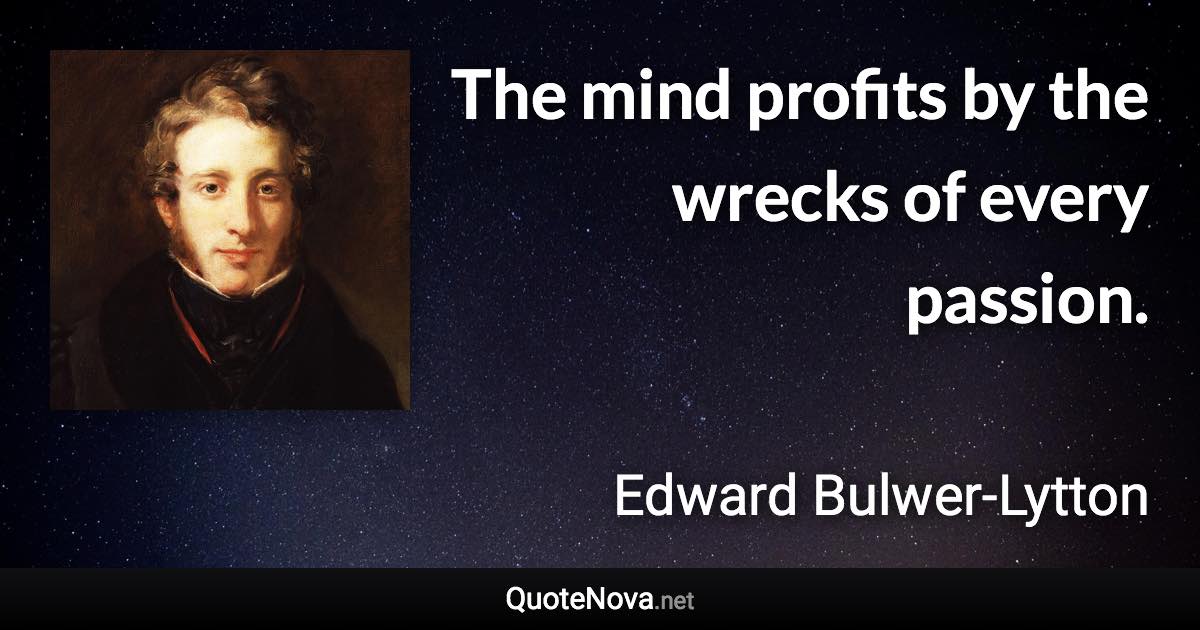 The mind profits by the wrecks of every passion. - Edward Bulwer-Lytton quote