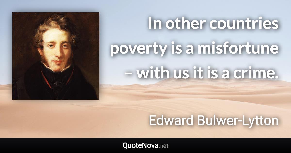 In other countries poverty is a misfortune – with us it is a crime. - Edward Bulwer-Lytton quote