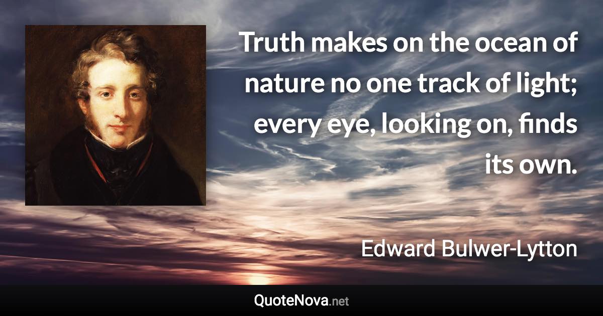 Truth makes on the ocean of nature no one track of light; every eye, looking on, finds its own. - Edward Bulwer-Lytton quote