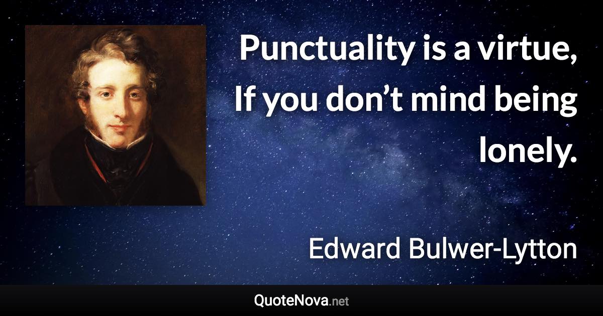 Punctuality is a virtue, If you don’t mind being lonely. - Edward Bulwer-Lytton quote