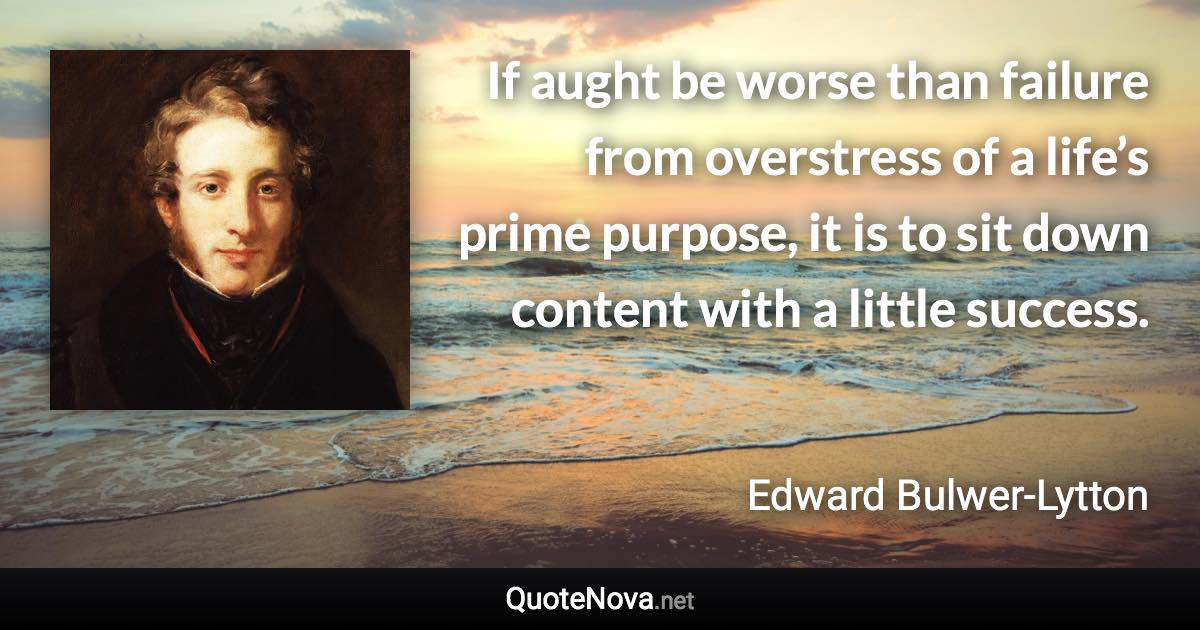 If aught be worse than failure from overstress of a life’s prime purpose, it is to sit down content with a little success. - Edward Bulwer-Lytton quote