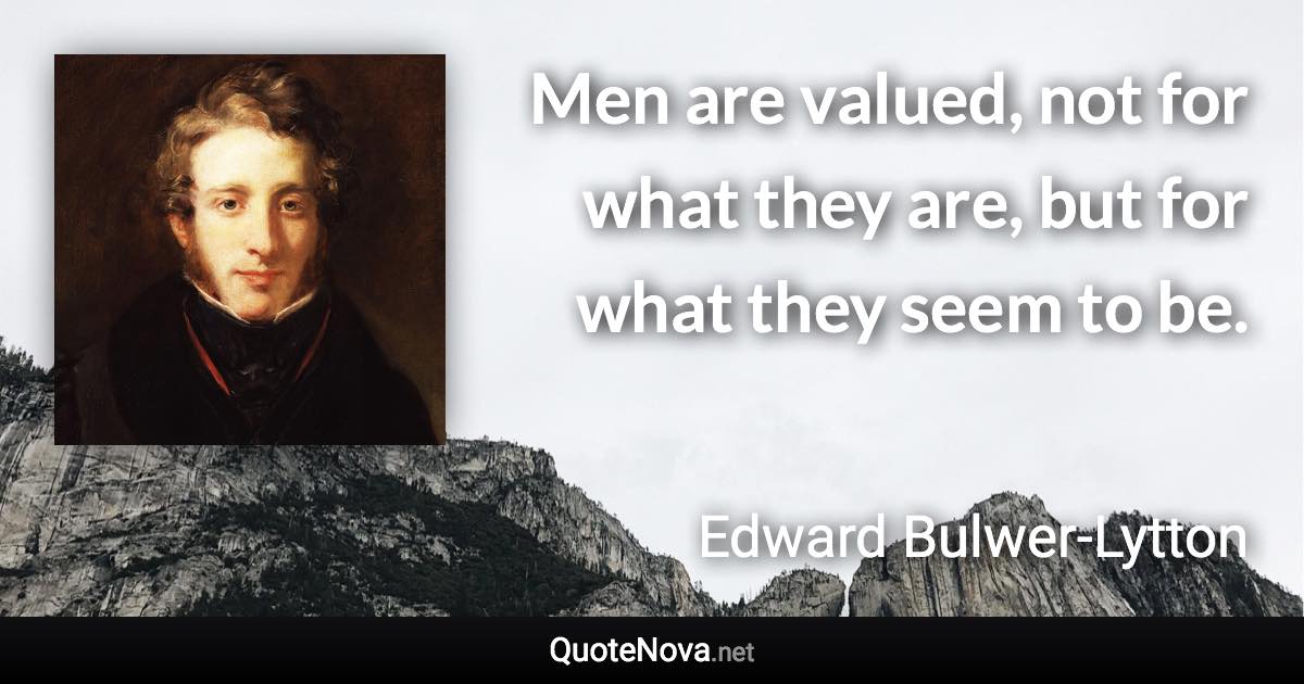Men are valued, not for what they are, but for what they seem to be. - Edward Bulwer-Lytton quote